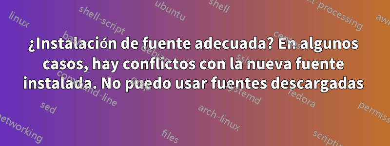 ¿Instalación de fuente adecuada? En algunos casos, hay conflictos con la nueva fuente instalada. No puedo usar fuentes descargadas