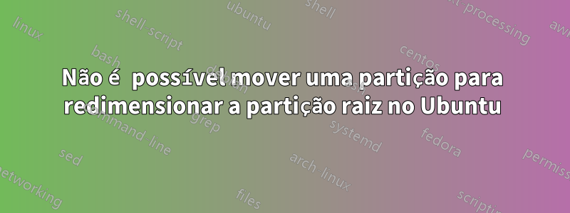 Não é possível mover uma partição para redimensionar a partição raiz no Ubuntu