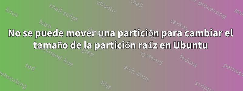 No se puede mover una partición para cambiar el tamaño de la partición raíz en Ubuntu