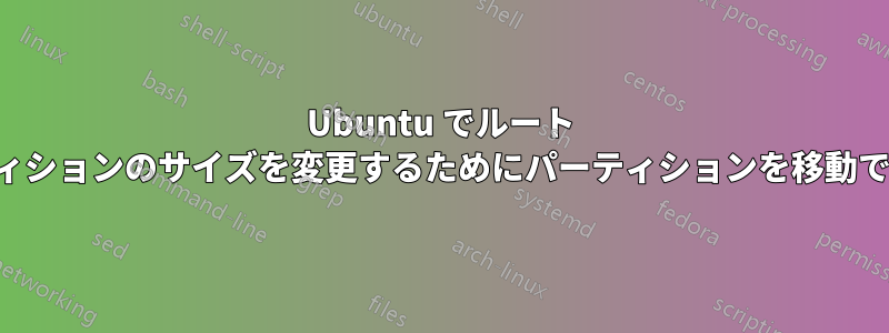 Ubuntu でルート パーティションのサイズを変更するためにパーティションを移動できない