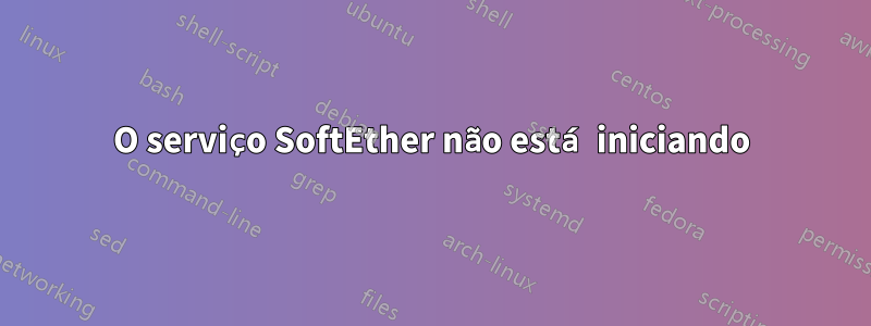 O serviço SoftEther não está iniciando