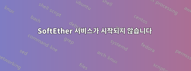 SoftEther 서비스가 시작되지 않습니다