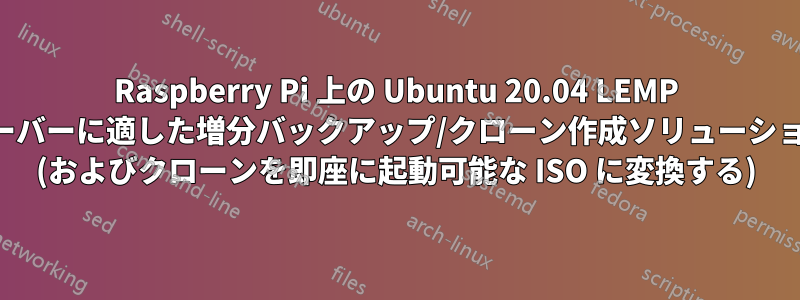 Raspberry Pi 上の Ubuntu 20.04 LEMP サーバーに適した増分バックアップ/クローン作成ソリューション (およびクローンを即座に起動可能な ISO に変換する)