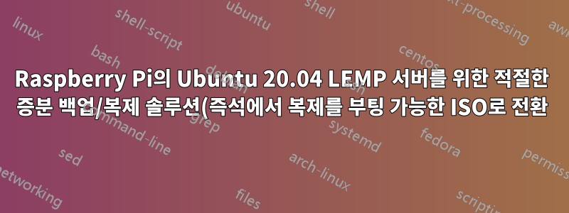 Raspberry Pi의 Ubuntu 20.04 LEMP 서버를 위한 적절한 증분 백업/복제 솔루션(즉석에서 복제를 부팅 가능한 ISO로 전환)