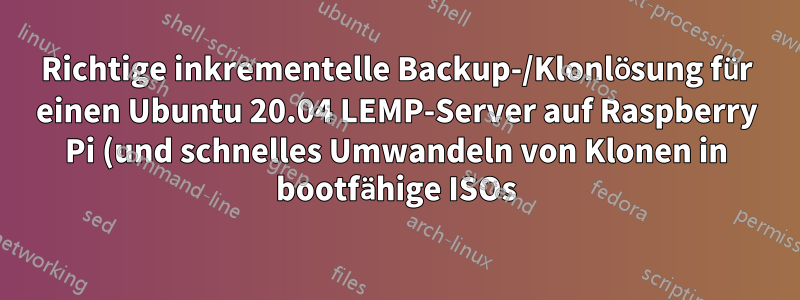 Richtige inkrementelle Backup-/Klonlösung für einen Ubuntu 20.04 LEMP-Server auf Raspberry Pi (und schnelles Umwandeln von Klonen in bootfähige ISOs)