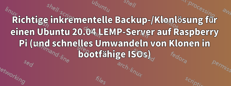 Richtige inkrementelle Backup-/Klonlösung für einen Ubuntu 20.04 LEMP-Server auf Raspberry Pi (und schnelles Umwandeln von Klonen in bootfähige ISOs)