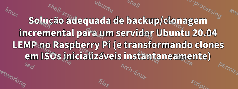 Solução adequada de backup/clonagem incremental para um servidor Ubuntu 20.04 LEMP no Raspberry Pi (e transformando clones em ISOs inicializáveis ​​instantaneamente)