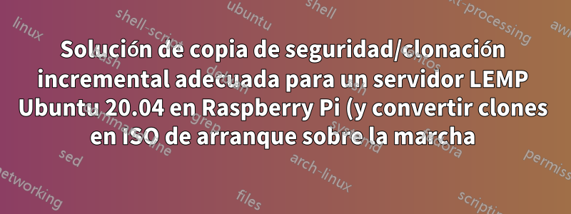 Solución de copia de seguridad/clonación incremental adecuada para un servidor LEMP Ubuntu 20.04 en Raspberry Pi (y convertir clones en ISO de arranque sobre la marcha)