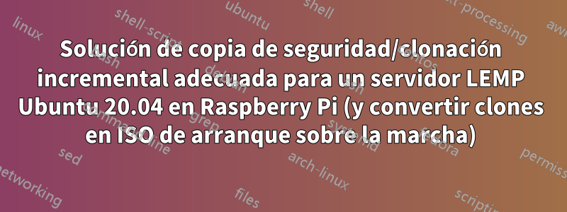 Solución de copia de seguridad/clonación incremental adecuada para un servidor LEMP Ubuntu 20.04 en Raspberry Pi (y convertir clones en ISO de arranque sobre la marcha)