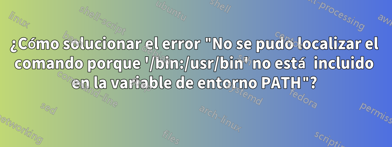 ¿Cómo solucionar el error "No se pudo localizar el comando porque '/bin:/usr/bin' no está incluido en la variable de entorno PATH"?