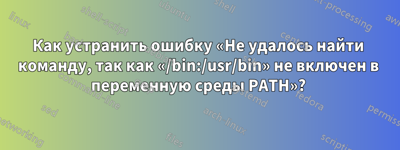 Как устранить ошибку «Не удалось найти команду, так как «/bin:/usr/bin» не включен в переменную среды PATH»?