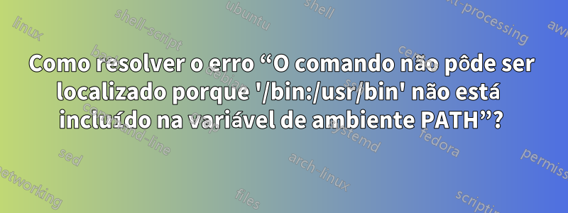 Como resolver o erro “O comando não pôde ser localizado porque '/bin:/usr/bin' não está incluído na variável de ambiente PATH”?