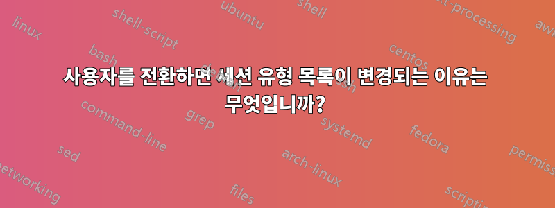 사용자를 전환하면 세션 유형 목록이 변경되는 이유는 무엇입니까?