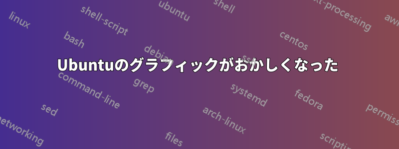 Ubuntuのグラフィックがおかしくなった