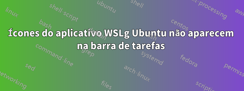 Ícones do aplicativo WSLg Ubuntu não aparecem na barra de tarefas