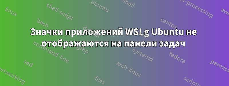 Значки приложений WSLg Ubuntu не отображаются на панели задач