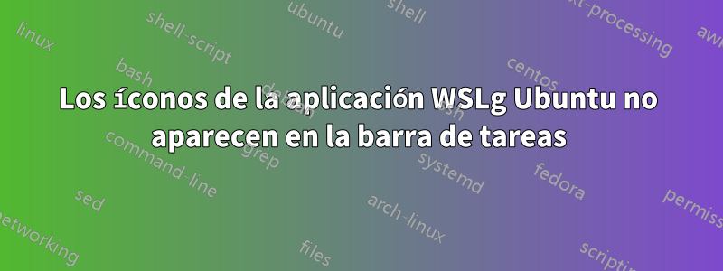 Los íconos de la aplicación WSLg Ubuntu no aparecen en la barra de tareas