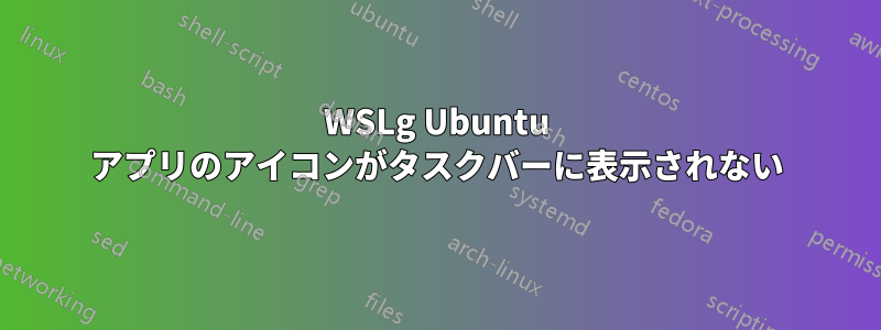 WSLg Ubuntu アプリのアイコンがタスクバーに表示されない