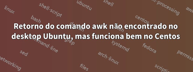 Retorno do comando awk não encontrado no desktop Ubuntu, mas funciona bem no Centos