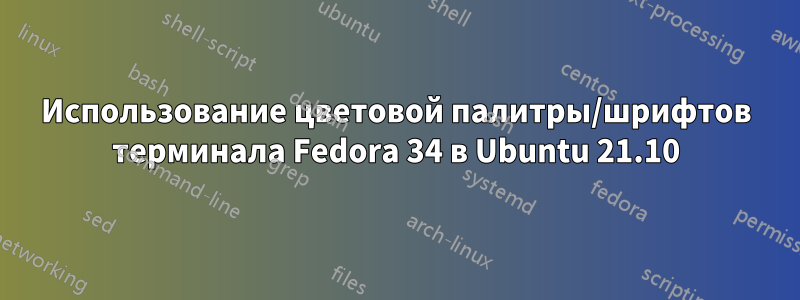 Использование цветовой палитры/шрифтов терминала Fedora 34 в Ubuntu 21.10