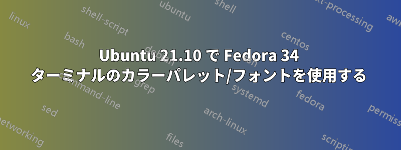 Ubuntu 21.10 で Fedora 34 ターミナルのカラーパレット/フォントを使用する