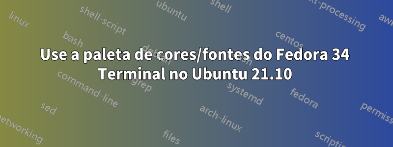 Use a paleta de cores/fontes do Fedora 34 Terminal no Ubuntu 21.10
