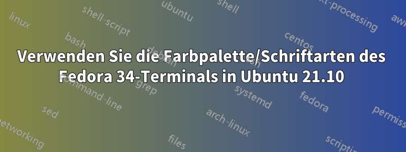Verwenden Sie die Farbpalette/Schriftarten des Fedora 34-Terminals in Ubuntu 21.10