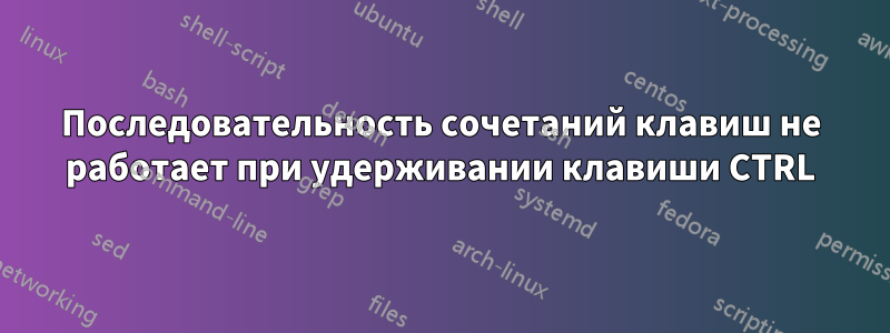 Последовательность сочетаний клавиш не работает при удерживании клавиши CTRL