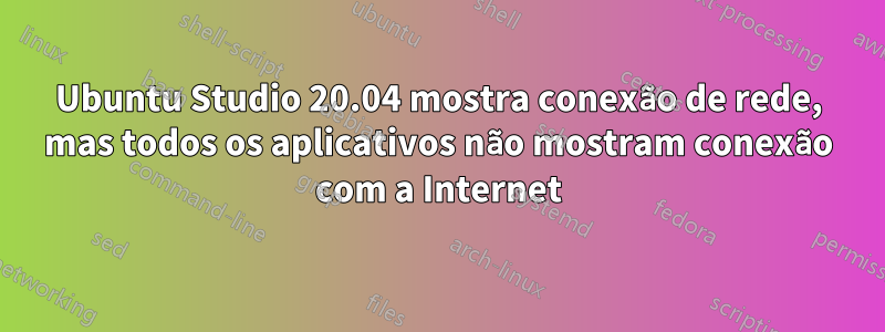 Ubuntu Studio 20.04 mostra conexão de rede, mas todos os aplicativos não mostram conexão com a Internet