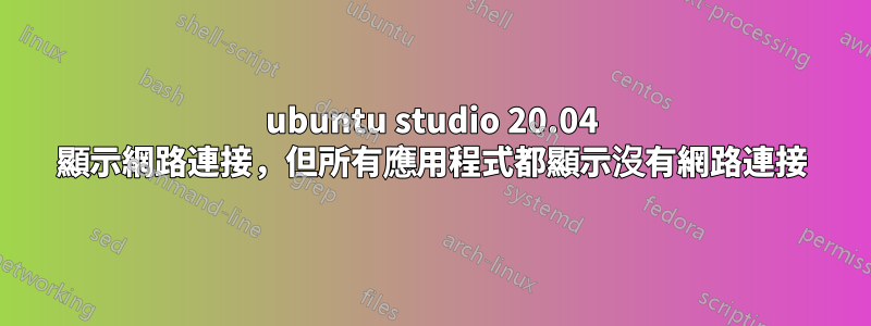 ubuntu studio 20.04 顯示網路連接,但所有應用程式都顯示沒有網路連接