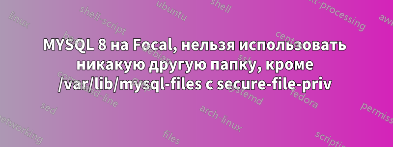 MYSQL 8 на Focal, нельзя использовать никакую другую папку, кроме /var/lib/mysql-files с secure-file-priv