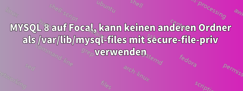 MYSQL 8 auf Focal, kann keinen anderen Ordner als /var/lib/mysql-files mit secure-file-priv verwenden