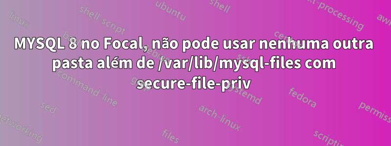 MYSQL 8 no Focal, não pode usar nenhuma outra pasta além de /var/lib/mysql-files com secure-file-priv
