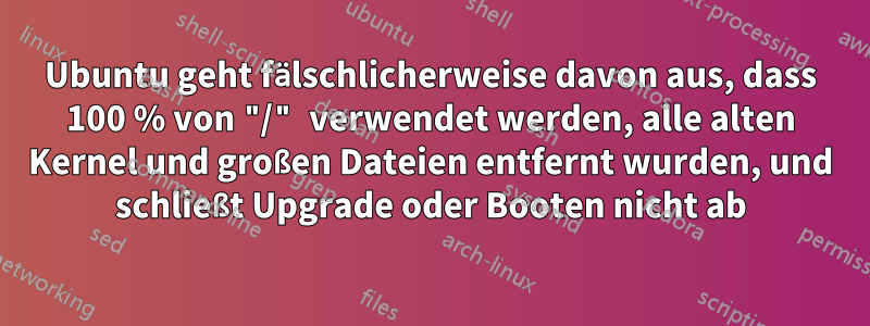 Ubuntu geht fälschlicherweise davon aus, dass 100 % von "/" verwendet werden, alle alten Kernel und großen Dateien entfernt wurden, und schließt Upgrade oder Booten nicht ab