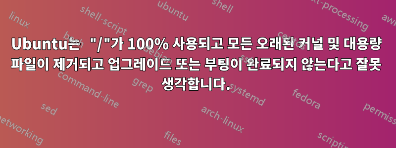 Ubuntu는 "/"가 100% 사용되고 모든 오래된 커널 및 대용량 파일이 제거되고 업그레이드 또는 부팅이 완료되지 않는다고 잘못 생각합니다.