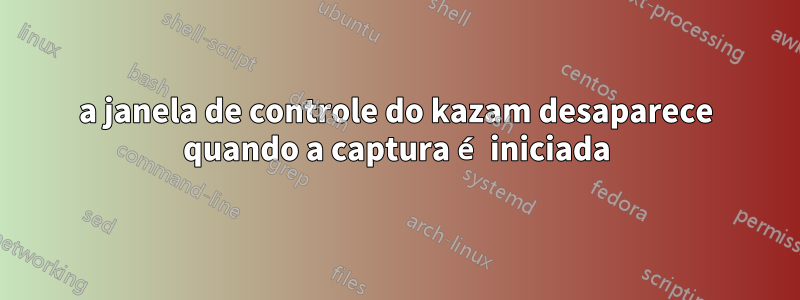 a janela de controle do kazam desaparece quando a captura é iniciada