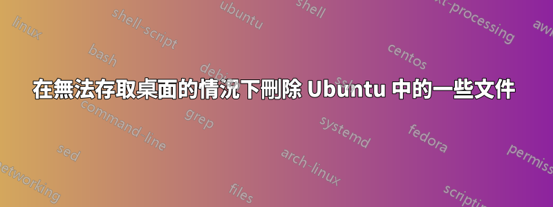 在無法存取桌面的情況下刪除 Ubuntu 中的一些文件