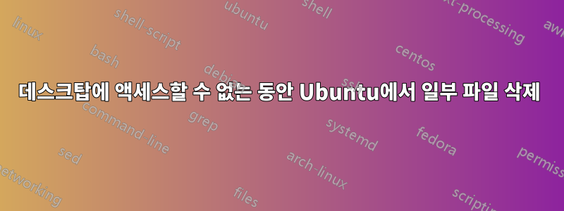 데스크탑에 액세스할 수 없는 동안 Ubuntu에서 일부 파일 삭제