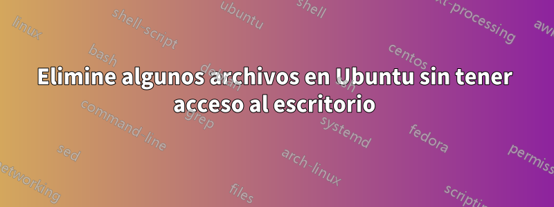 Elimine algunos archivos en Ubuntu sin tener acceso al escritorio