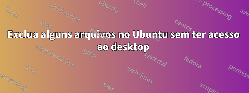 Exclua alguns arquivos no Ubuntu sem ter acesso ao desktop