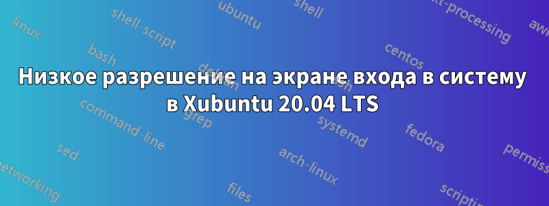 Низкое разрешение на экране входа в систему в Xubuntu 20.04 LTS