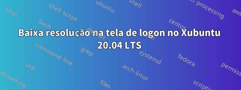 Baixa resolução na tela de logon no Xubuntu 20.04 LTS