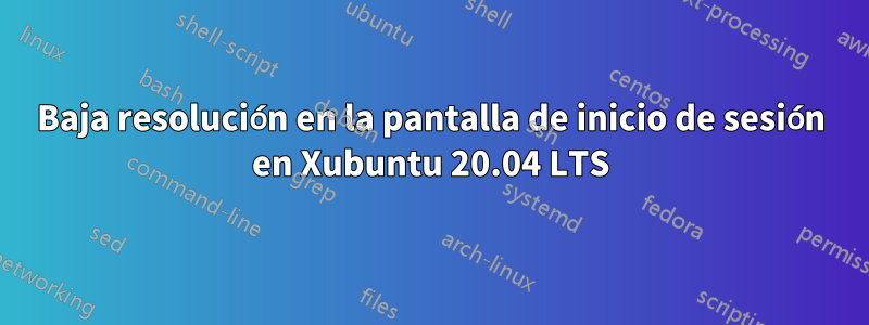 Baja resolución en la pantalla de inicio de sesión en Xubuntu 20.04 LTS