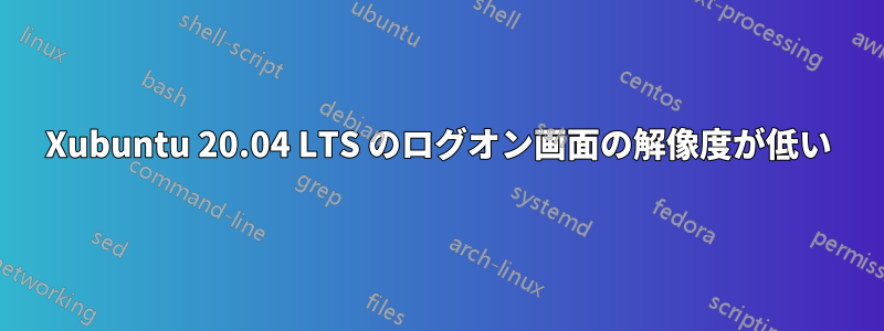Xubuntu 20.04 LTS のログオン画面の解像度が低い