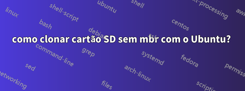 como clonar cartão SD sem mbr com o Ubuntu?