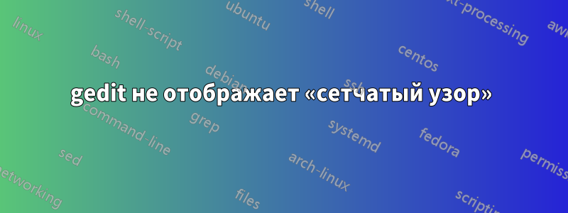 gedit не отображает «сетчатый узор»