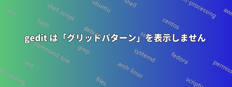 gedit は「グリッドパターン」を表示しません