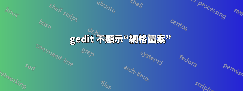 gedit 不顯示“網格圖案”