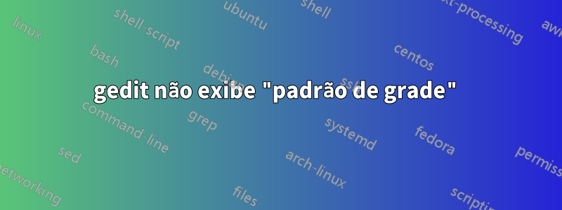 gedit não exibe "padrão de grade"