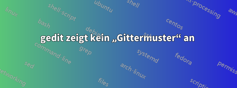 gedit zeigt kein „Gittermuster“ an